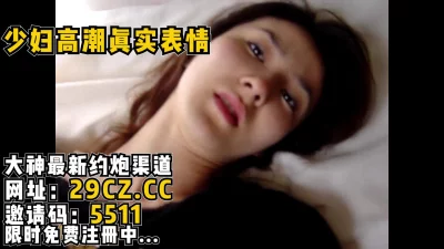 少妇被内射以后高潮表情销魂【完整版36分钟已上传到下面简阶】